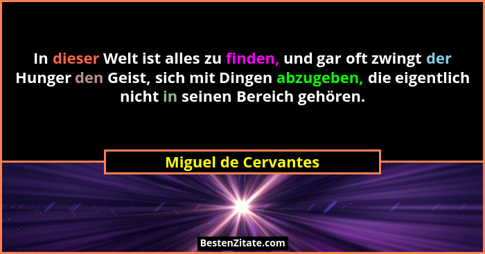 In dieser Welt ist alles zu finden, und gar oft zwingt der Hunger den Geist, sich mit Dingen abzugeben, die eigentlich nicht in... - Miguel de Cervantes