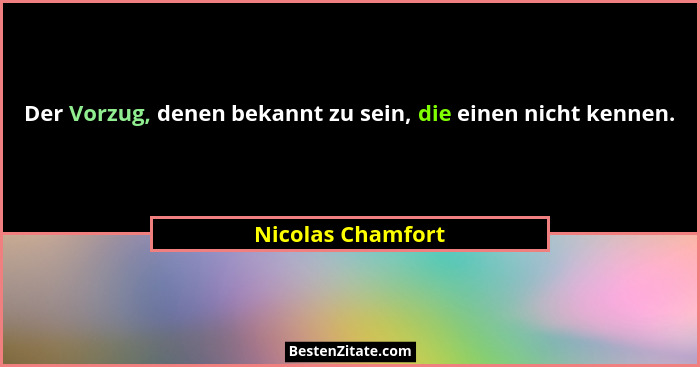 Der Vorzug, denen bekannt zu sein, die einen nicht kennen.... - Nicolas Chamfort