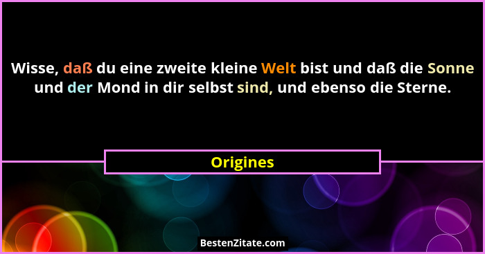 Wisse, daß du eine zweite kleine Welt bist und daß die Sonne und der Mond in dir selbst sind, und ebenso die Sterne.... - Origines