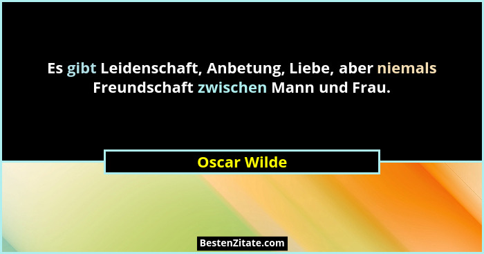 Es gibt Leidenschaft, Anbetung, Liebe, aber niemals Freundschaft zwischen Mann und Frau.... - Oscar Wilde