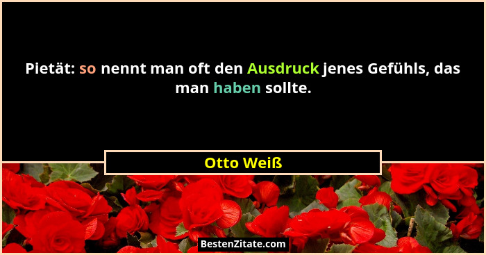 Pietät: so nennt man oft den Ausdruck jenes Gefühls, das man haben sollte.... - Otto Weiß