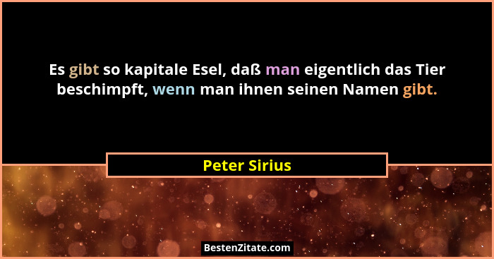 Es gibt so kapitale Esel, daß man eigentlich das Tier beschimpft, wenn man ihnen seinen Namen gibt.... - Peter Sirius