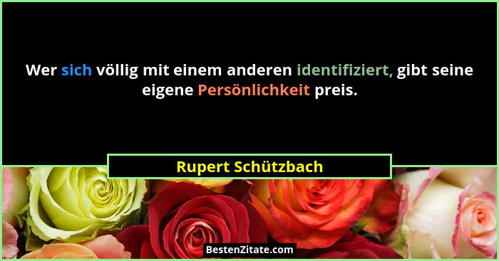 Wer sich völlig mit einem anderen identifiziert, gibt seine eigene Persönlichkeit preis.... - Rupert Schützbach