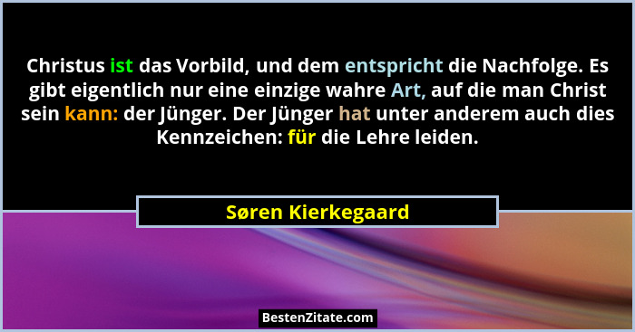 Christus ist das Vorbild, und dem entspricht die Nachfolge. Es gibt eigentlich nur eine einzige wahre Art, auf die man Christ sein... - Søren Kierkegaard