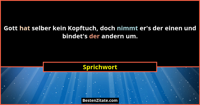Gott hat selber kein Kopftuch, doch nimmt er's der einen und bindet's der andern um.... - Sprichwort
