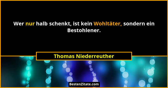Wer nur halb schenkt, ist kein Wohltäter, sondern ein Bestohlener.... - Thomas Niederreuther