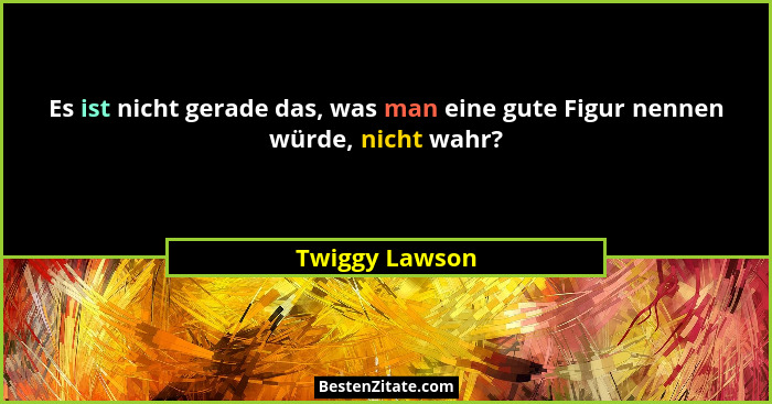 Es ist nicht gerade das, was man eine gute Figur nennen würde, nicht wahr?... - Twiggy Lawson