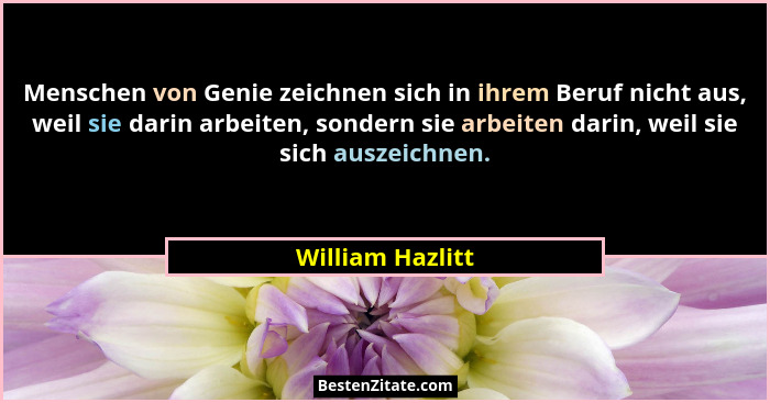 Menschen von Genie zeichnen sich in ihrem Beruf nicht aus, weil sie darin arbeiten, sondern sie arbeiten darin, weil sie sich auszei... - William Hazlitt