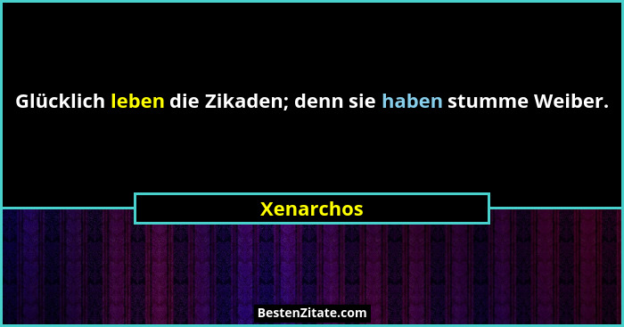 Glücklich leben die Zikaden; denn sie haben stumme Weiber.... - Xenarchos
