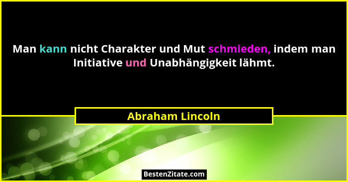Man kann nicht Charakter und Mut schmieden, indem man Initiative und Unabhängigkeit lähmt.... - Abraham Lincoln