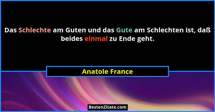 Das Schlechte am Guten und das Gute am Schlechten ist, daß beides einmal zu Ende geht.... - Anatole France