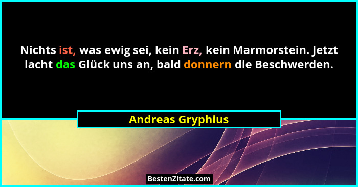 Nichts ist, was ewig sei, kein Erz, kein Marmorstein. Jetzt lacht das Glück uns an, bald donnern die Beschwerden.... - Andreas Gryphius