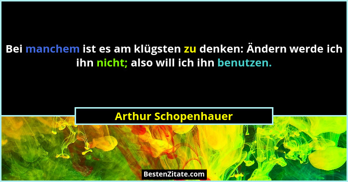Bei manchem ist es am klügsten zu denken: Ändern werde ich ihn nicht; also will ich ihn benutzen.... - Arthur Schopenhauer