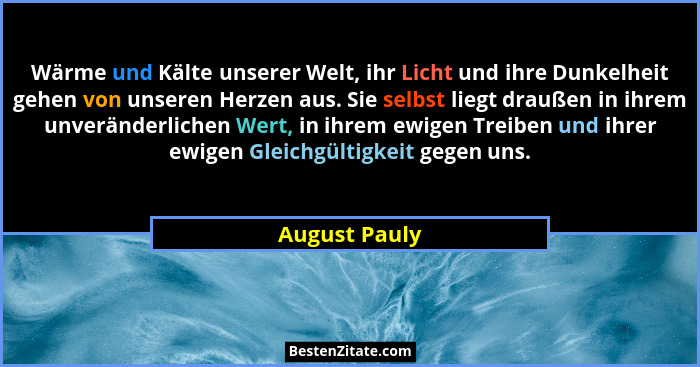Wärme und Kälte unserer Welt, ihr Licht und ihre Dunkelheit gehen von unseren Herzen aus. Sie selbst liegt draußen in ihrem unveränderl... - August Pauly