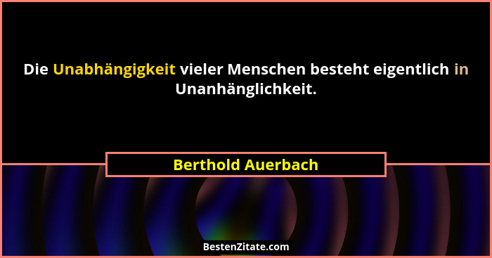 Die Unabhängigkeit vieler Menschen besteht eigentlich in Unanhänglichkeit.... - Berthold Auerbach