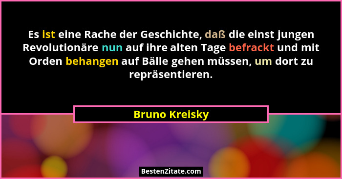 Es ist eine Rache der Geschichte, daß die einst jungen Revolutionäre nun auf ihre alten Tage befrackt und mit Orden behangen auf Bälle... - Bruno Kreisky
