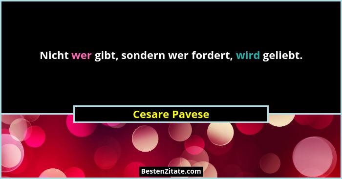 Nicht wer gibt, sondern wer fordert, wird geliebt.... - Cesare Pavese