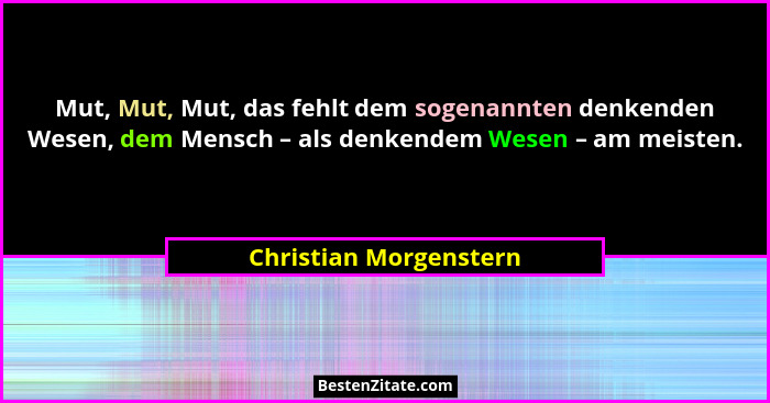 Mut, Mut, Mut, das fehlt dem sogenannten denkenden Wesen, dem Mensch – als denkendem Wesen – am meisten.... - Christian Morgenstern