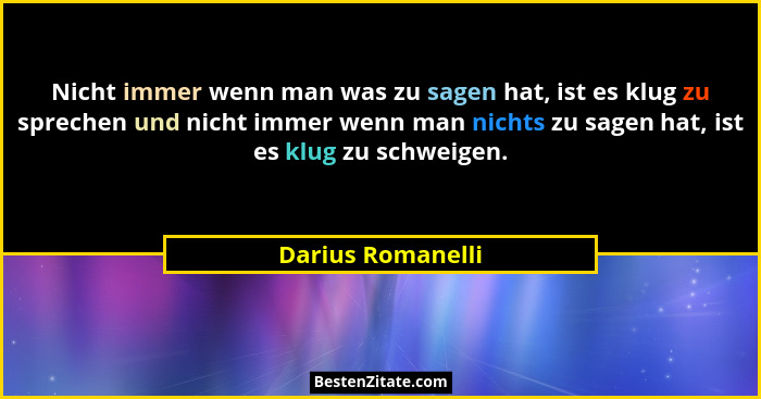 Nicht immer wenn man was zu sagen hat, ist es klug zu sprechen und nicht immer wenn man nichts zu sagen hat, ist es klug zu schweig... - Darius Romanelli