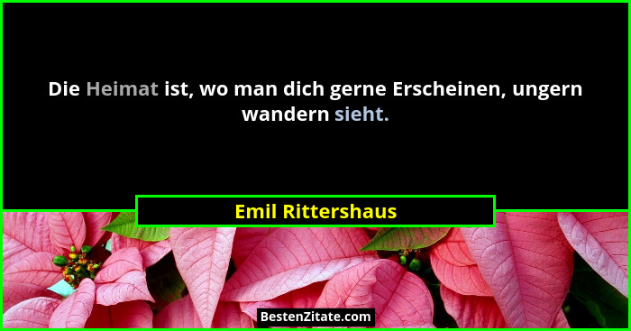 Die Heimat ist, wo man dich gerne Erscheinen, ungern wandern sieht.... - Emil Rittershaus