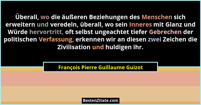 Überall, wo die äußeren Beziehungen des Menschen sich erweitern und veredeln, überall, wo sein Inneres mit Glanz un... - François Pierre Guillaume Guizot