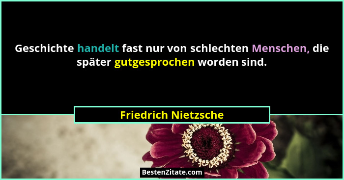 Geschichte handelt fast nur von schlechten Menschen, die später gutgesprochen worden sind.... - Friedrich Nietzsche