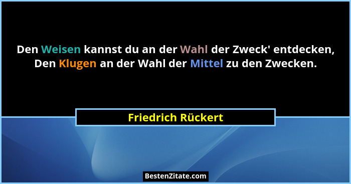 Den Weisen kannst du an der Wahl der Zweck' entdecken, Den Klugen an der Wahl der Mittel zu den Zwecken.... - Friedrich Rückert