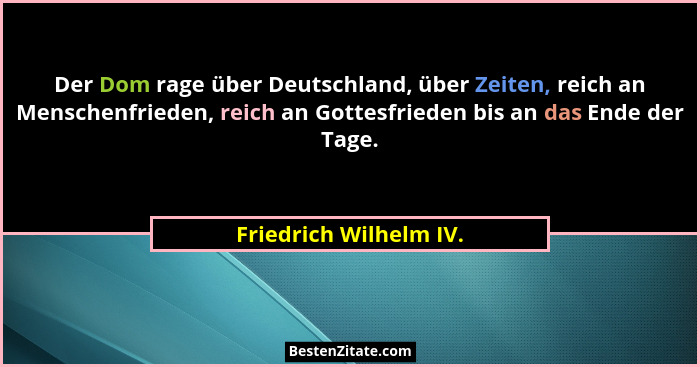 Der Dom rage über Deutschland, über Zeiten, reich an Menschenfrieden, reich an Gottesfrieden bis an das Ende der Tage.... - Friedrich Wilhelm IV.