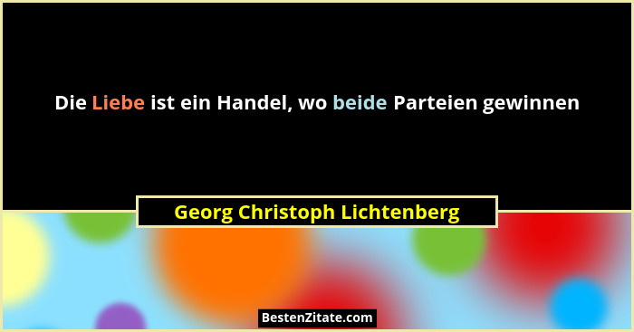 Die Liebe ist ein Handel, wo beide Parteien gewinnen... - Georg Christoph Lichtenberg