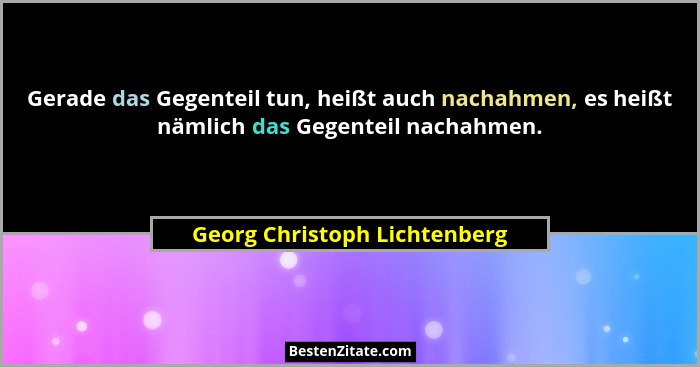Gerade das Gegenteil tun, heißt auch nachahmen, es heißt nämlich das Gegenteil nachahmen.... - Georg Christoph Lichtenberg