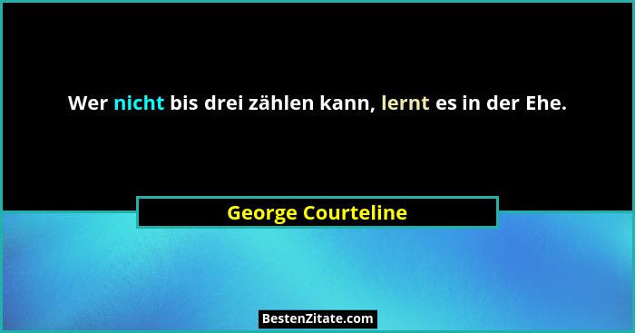 Wer nicht bis drei zählen kann, lernt es in der Ehe.... - George Courteline