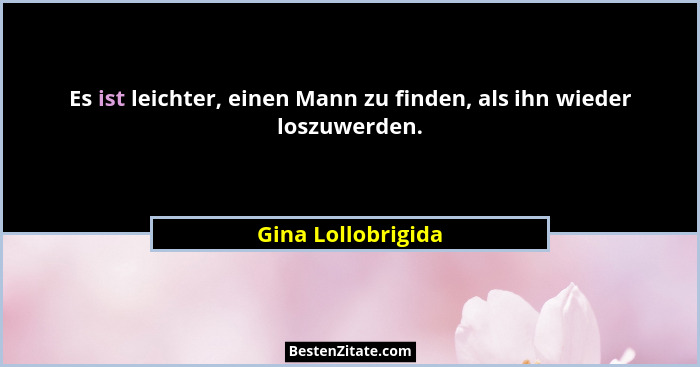 Es ist leichter, einen Mann zu finden, als ihn wieder loszuwerden.... - Gina Lollobrigida