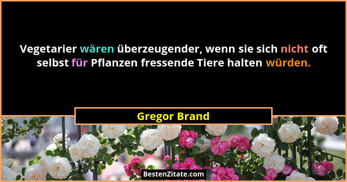 Vegetarier wären überzeugender, wenn sie sich nicht oft selbst für Pflanzen fressende Tiere halten würden.... - Gregor Brand