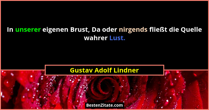 In unserer eigenen Brust, Da oder nirgends fließt die Quelle wahrer Lust.... - Gustav Adolf Lindner