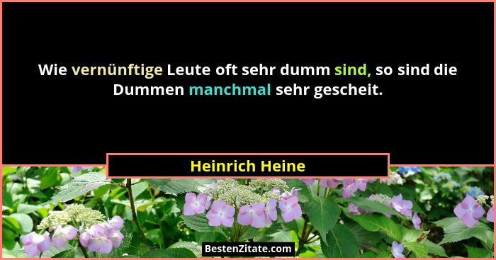 Wie vernünftige Leute oft sehr dumm sind, so sind die Dummen manchmal sehr gescheit.... - Heinrich Heine