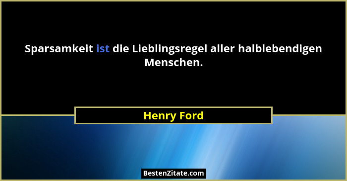Sparsamkeit ist die Lieblingsregel aller halblebendigen Menschen.... - Henry Ford
