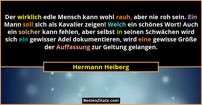 Der wirklich edle Mensch kann wohl rauh, aber nie roh sein. Ein Mann soll sich als Kavalier zeigen! Welch ein schönes Wort! Auch ein... - Hermann Heiberg