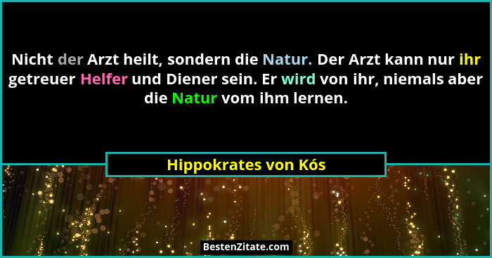 Nicht der Arzt heilt, sondern die Natur. Der Arzt kann nur ihr getreuer Helfer und Diener sein. Er wird von ihr, niemals aber di... - Hippokrates von Kós