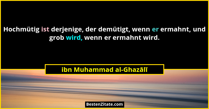 Hochmütig ist derjenige, der demütigt, wenn er ermahnt, und grob wird, wenn er ermahnt wird.... - ibn Muhammad al-Ghazālī