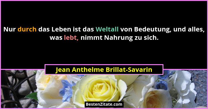 Nur durch das Leben ist das Weltall von Bedeutung, und alles, was lebt, nimmt Nahrung zu sich.... - Jean Anthelme Brillat-Savarin