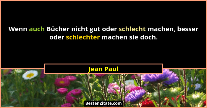Wenn auch Bücher nicht gut oder schlecht machen, besser oder schlechter machen sie doch.... - Jean Paul