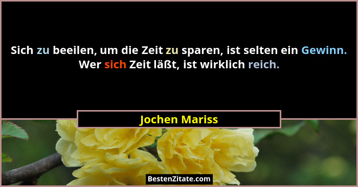 Sich zu beeilen, um die Zeit zu sparen, ist selten ein Gewinn. Wer sich Zeit läßt, ist wirklich reich.... - Jochen Mariss