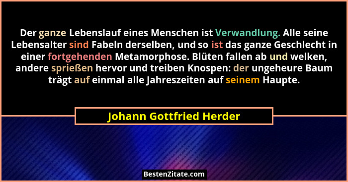 Der ganze Lebenslauf eines Menschen ist Verwandlung. Alle seine Lebensalter sind Fabeln derselben, und so ist das ganze Gesc... - Johann Gottfried Herder
