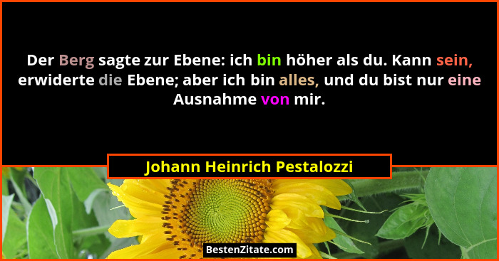 Der Berg sagte zur Ebene: ich bin höher als du. Kann sein, erwiderte die Ebene; aber ich bin alles, und du bist nur eine... - Johann Heinrich Pestalozzi