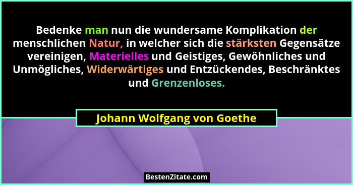 Bedenke man nun die wundersame Komplikation der menschlichen Natur, in welcher sich die stärksten Gegensätze vereinigen,... - Johann Wolfgang von Goethe