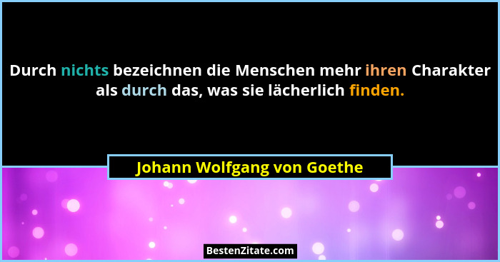 Durch nichts bezeichnen die Menschen mehr ihren Charakter als durch das, was sie lächerlich finden.... - Johann Wolfgang von Goethe