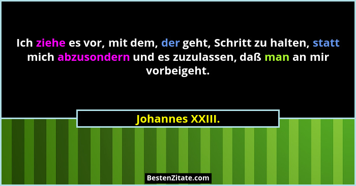 Ich ziehe es vor, mit dem, der geht, Schritt zu halten, statt mich abzusondern und es zuzulassen, daß man an mir vorbeigeht.... - Johannes XXIII.