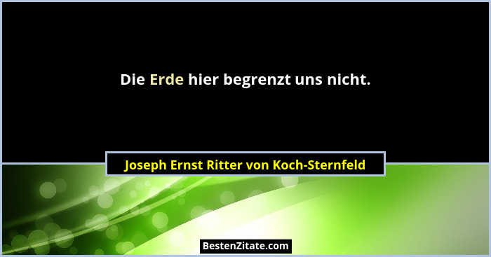 Die Erde hier begrenzt uns nicht.... - Joseph Ernst Ritter von Koch-Sternfeld