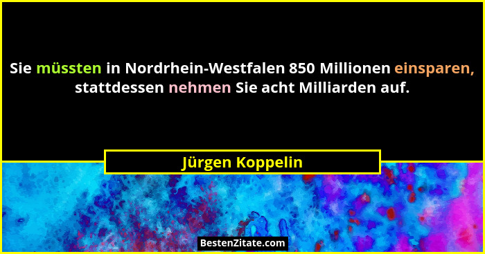 Sie müssten in Nordrhein-Westfalen 850 Millionen einsparen, stattdessen nehmen Sie acht Milliarden auf.... - Jürgen Koppelin