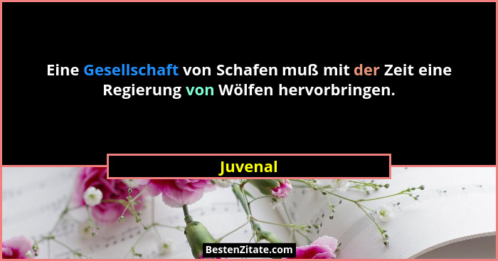 Eine Gesellschaft von Schafen muß mit der Zeit eine Regierung von Wölfen hervorbringen.... - Juvenal
